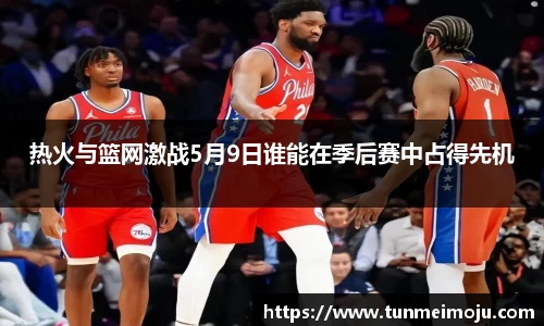 热火与篮网激战5月9日谁能在季后赛中占得先机