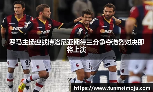 罗马主场迎战博洛尼亚期待三分争夺激烈对决即将上演